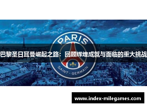 巴黎圣日耳曼崛起之路：回顾辉煌成就与面临的重大挑战