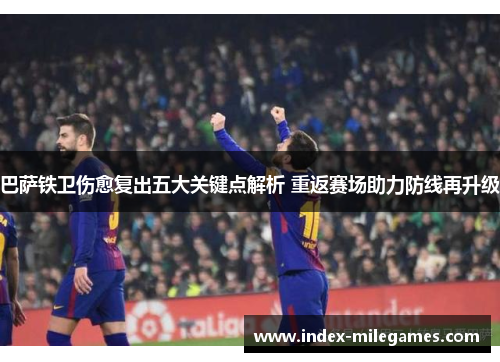 巴萨铁卫伤愈复出五大关键点解析 重返赛场助力防线再升级