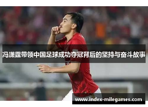 冯潇霆带领中国足球成功夺冠背后的坚持与奋斗故事