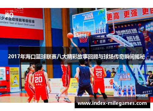 2017年海口篮球联赛八大精彩故事回顾与球场传奇瞬间揭秘