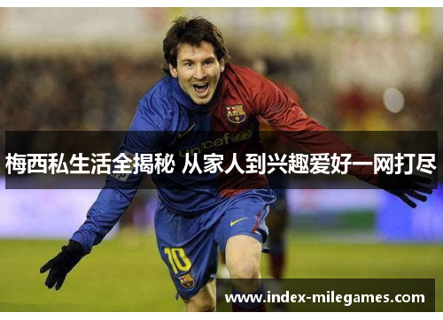 梅西私生活全揭秘 从家人到兴趣爱好一网打尽