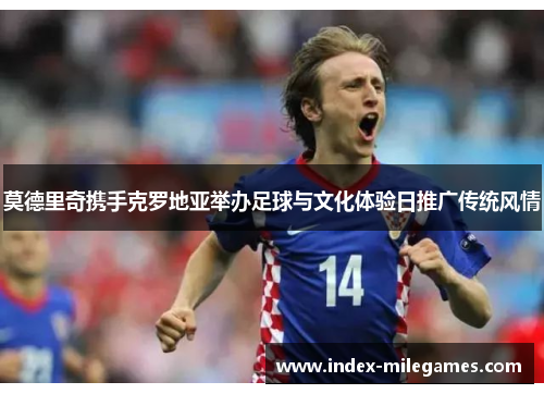 莫德里奇携手克罗地亚举办足球与文化体验日推广传统风情