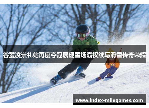 谷爱凌崇礼站再度夺冠展现雪场霸权续写滑雪传奇荣耀