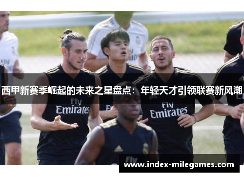 西甲新赛季崛起的未来之星盘点：年轻天才引领联赛新风潮