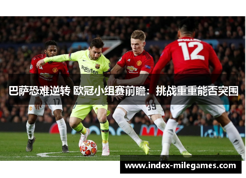 巴萨恐难逆转 欧冠小组赛前瞻：挑战重重能否突围