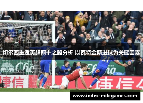 切尔西重返英超前十之路分析 以瓦特金斯进球为关键因素