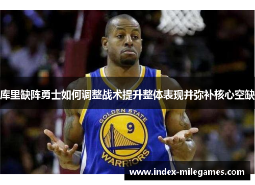 库里缺阵勇士如何调整战术提升整体表现并弥补核心空缺