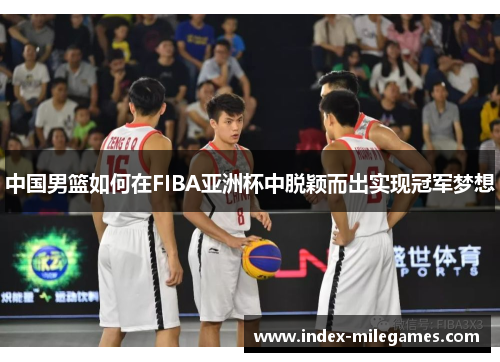 中国男篮如何在FIBA亚洲杯中脱颖而出实现冠军梦想