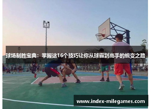 球场制胜宝典：掌握这16个技巧让你从球霸到高手的蜕变之路
