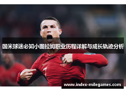 国米球迷必知小图拉姆职业历程详解与成长轨迹分析