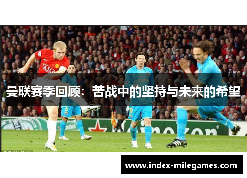 曼联赛季回顾：苦战中的坚持与未来的希望