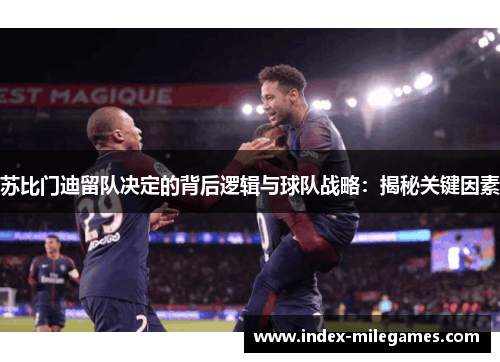 苏比门迪留队决定的背后逻辑与球队战略：揭秘关键因素