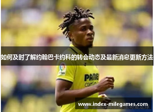 如何及时了解约翰巴卡约科的转会动态及最新消息更新方法