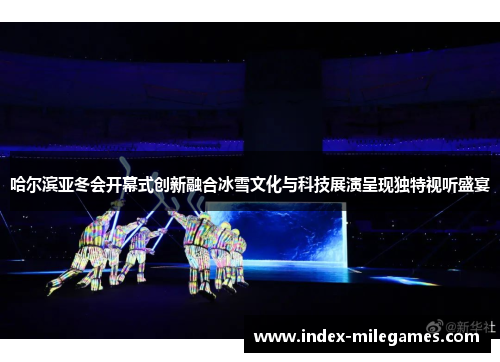哈尔滨亚冬会开幕式创新融合冰雪文化与科技展演呈现独特视听盛宴