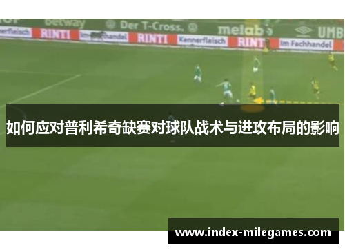 如何应对普利希奇缺赛对球队战术与进攻布局的影响