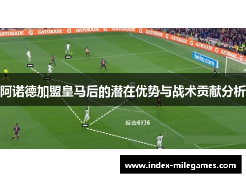 阿诺德加盟皇马后的潜在优势与战术贡献分析