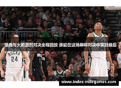 雄鹿与火箭激烈对决全程回放 谁能在这场巅峰对决中笑到最后