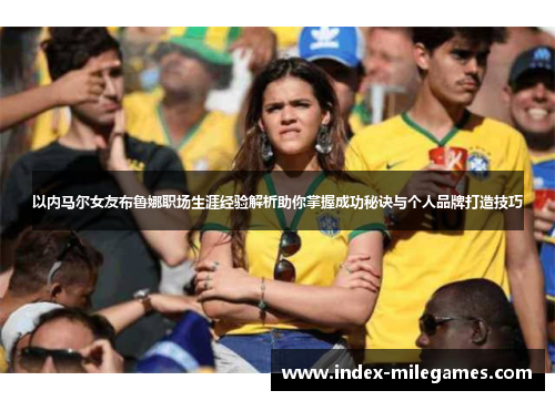 以内马尔女友布鲁娜职场生涯经验解析助你掌握成功秘诀与个人品牌打造技巧