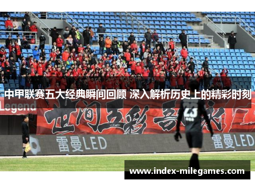 中甲联赛五大经典瞬间回顾 深入解析历史上的精彩时刻