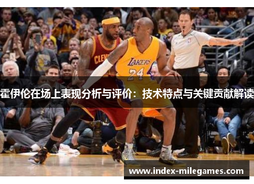 霍伊伦在场上表现分析与评价：技术特点与关键贡献解读