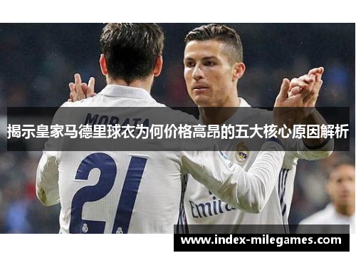 揭示皇家马德里球衣为何价格高昂的五大核心原因解析