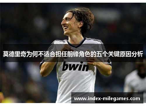 莫德里奇为何不适合担任前锋角色的五个关键原因分析 莫德里奇为何不适合担任前锋角色的五个关键原因分析
