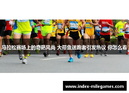 马拉松赛场上的奇葩风尚 大带鱼送跑者引发热议 你怎么看