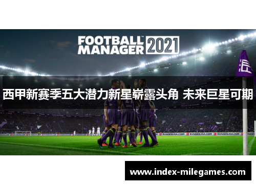 西甲新赛季五大潜力新星崭露头角 未来巨星可期
