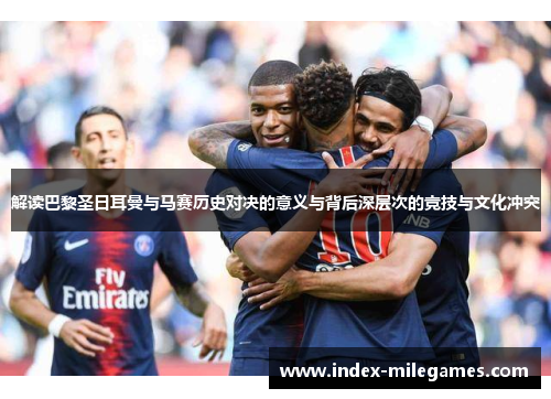 解读巴黎圣日耳曼与马赛历史对决的意义与背后深层次的竞技与文化冲突 解读巴黎圣日耳曼与马赛历史对决的意义与背后深层次的竞技与文化冲突
