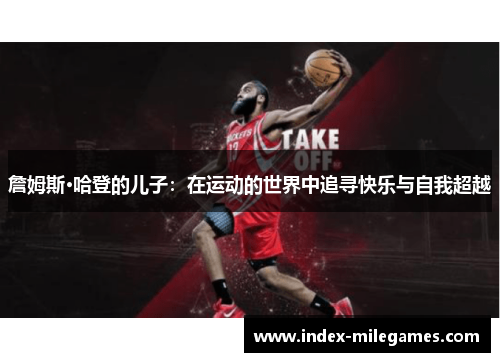 詹姆斯·哈登的儿子:在运动的世界中追寻快乐与自我超越 詹姆斯·哈登的儿子:在运动的世界中追寻快乐与自我超越