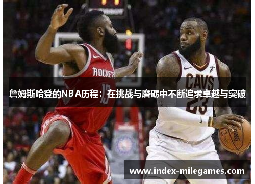 詹姆斯哈登的NBA历程:在挑战与磨砺中不断追求卓越与突破 詹姆斯哈登的NBA历程:在挑战与磨砺中不断追求卓越与突破