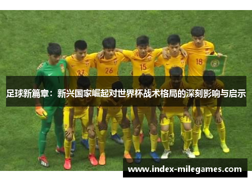 足球新篇章:新兴国家崛起对世界杯战术格局的深刻影响与启示 足球新篇章:新兴国家崛起对世界杯战术格局的深刻影响与启示