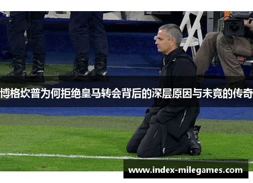 博格坎普为何拒绝皇马转会背后的深层原因与未竟的传奇