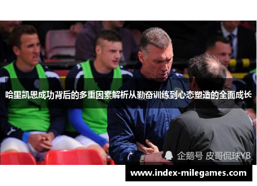哈里凯恩成功背后的多重因素解析从勤奋训练到心态塑造的全面成长 哈里凯恩成功背后的多重因素解析从勤奋训练到心态塑造的全面成长