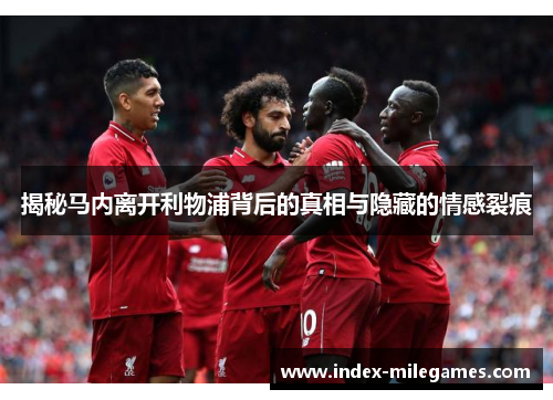 揭秘马内离开利物浦背后的真相与隐藏的情感裂痕 揭秘马内离开利物浦背后的真相与隐藏的情感裂痕