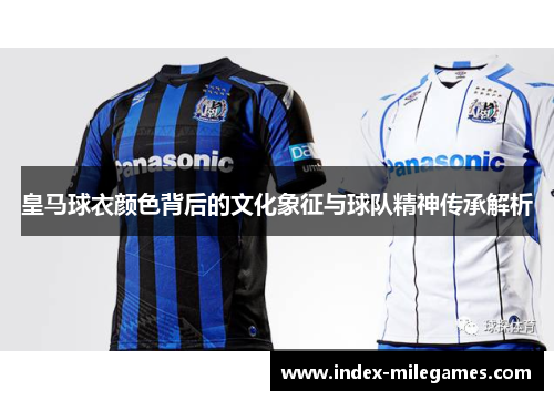 皇马球衣颜色背后的文化象征与球队精神传承解析 皇马球衣颜色背后的文化象征与球队精神传承解析