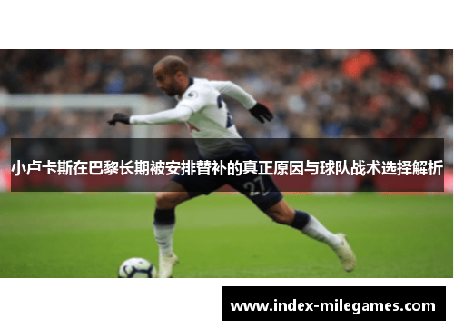 小卢卡斯在巴黎长期被安排替补的真正原因与球队战术选择解析 小卢卡斯在巴黎长期被安排替补的真正原因与球队战术选择解析