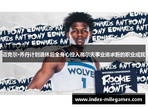 迈克尔·乔丹计划退休后全身心投入高尔夫事业追求新的职业成就 迈克尔·乔丹计划退休后全身心投入高尔夫事业追求新的职业成就