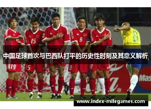 中国足球首次与巴西队打平的历史性时刻及其意义解析 中国足球首次与巴西队打平的历史性时刻及其意义解析