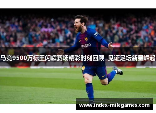 马竞9500万标王闪耀赛场精彩时刻回顾  见证足坛新星崛起