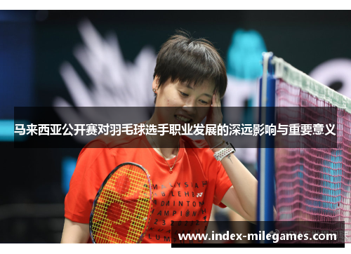 马来西亚公开赛对羽毛球选手职业发展的深远影响与重要意义